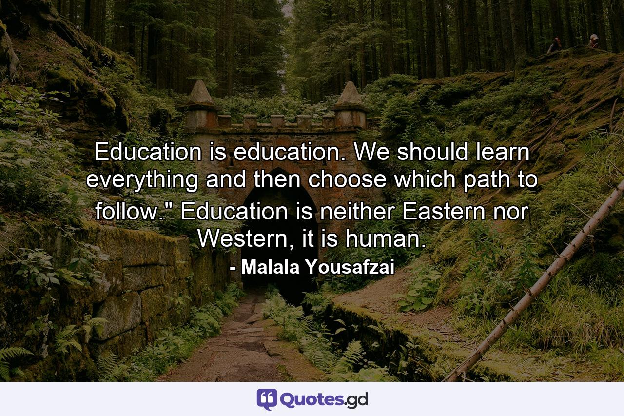 Education is education. We should learn everything and then choose which path to follow.