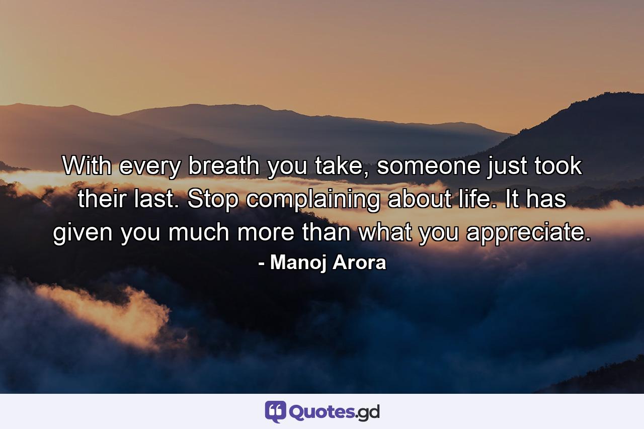 With every breath you take, someone just took their last. Stop complaining about life. It has given you much more than what you appreciate. - Quote by Manoj Arora