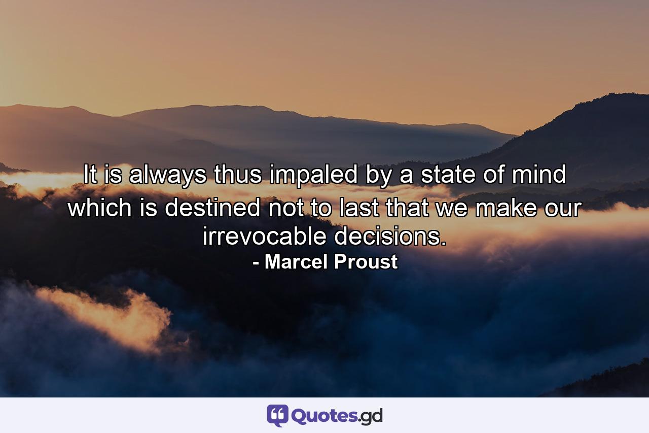 It is always thus  impaled by a state of mind which is destined not to last  that we make our irrevocable decisions. - Quote by Marcel Proust