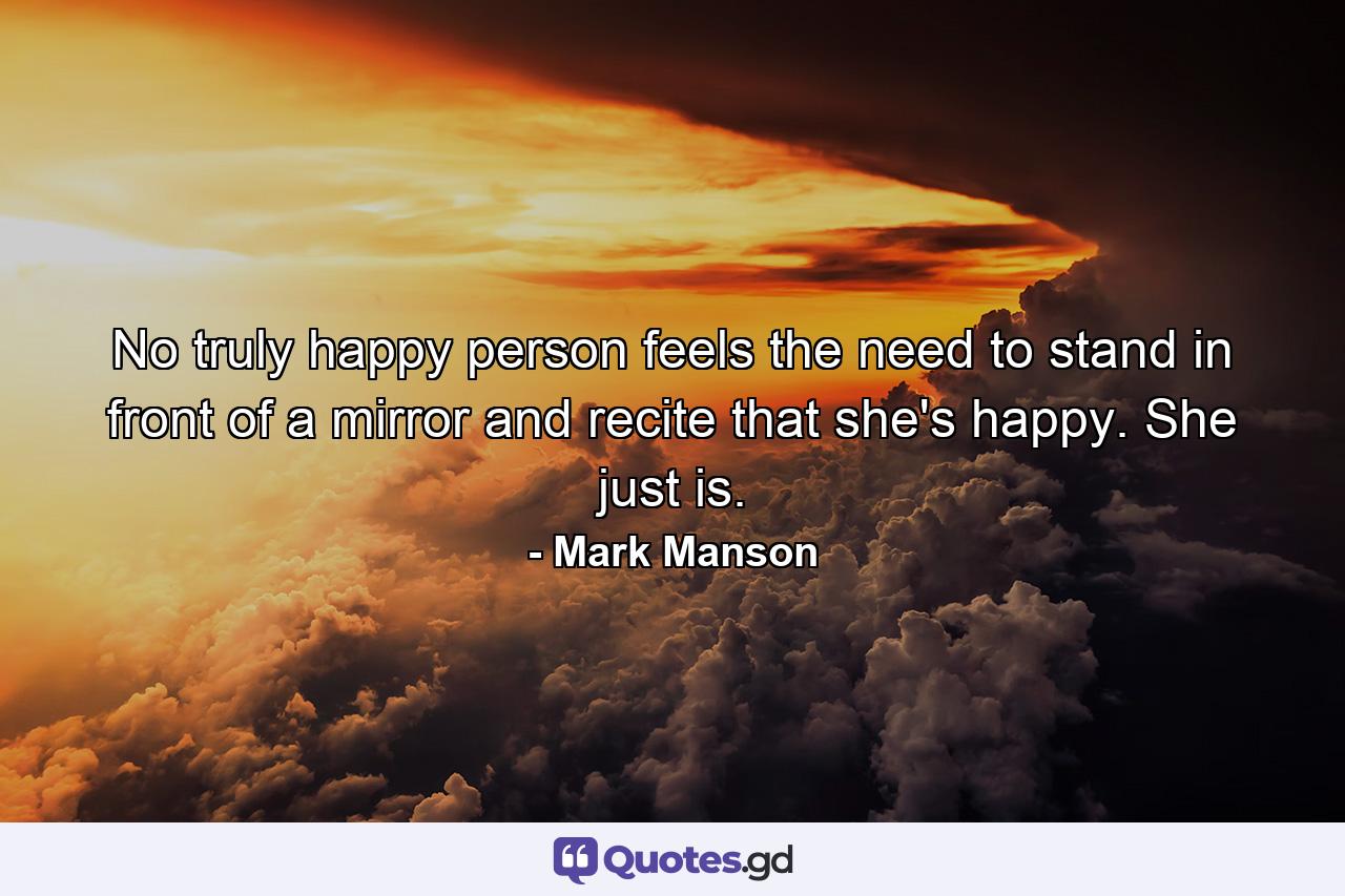 No truly happy person feels the need to stand in front of a mirror and recite that she's happy. She just is. - Quote by Mark Manson