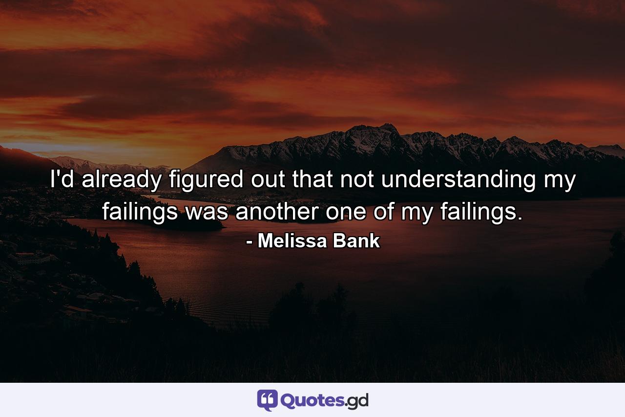 I'd already figured out that not understanding my failings was another one of my failings. - Quote by Melissa Bank