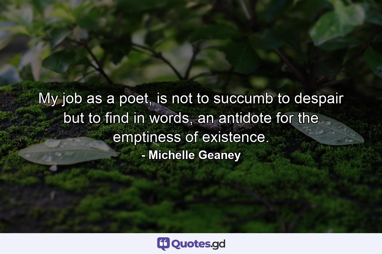 My job as a poet, is not to succumb to despair but to find in words, an antidote for the emptiness of existence. - Quote by Michelle Geaney