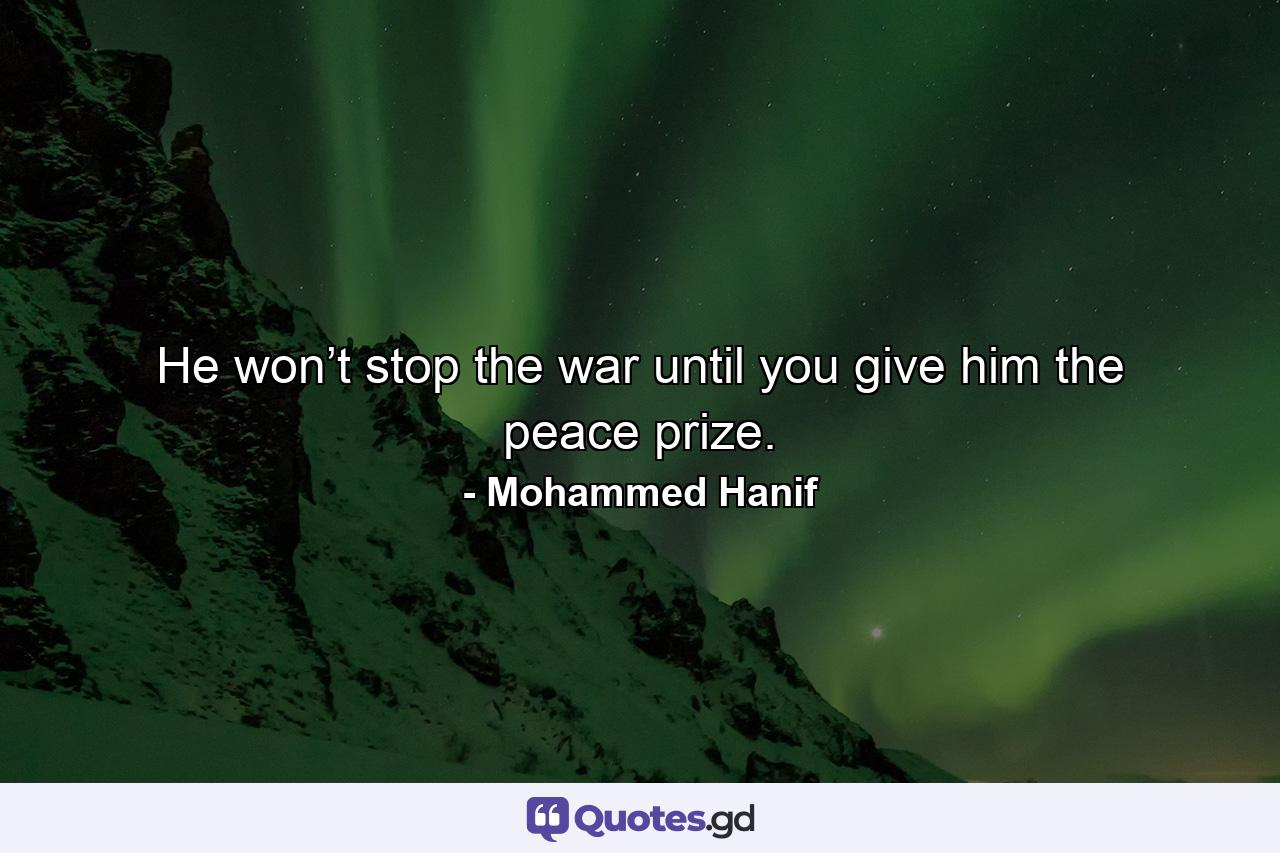 He won’t stop the war until you give him the peace prize. - Quote by Mohammed Hanif