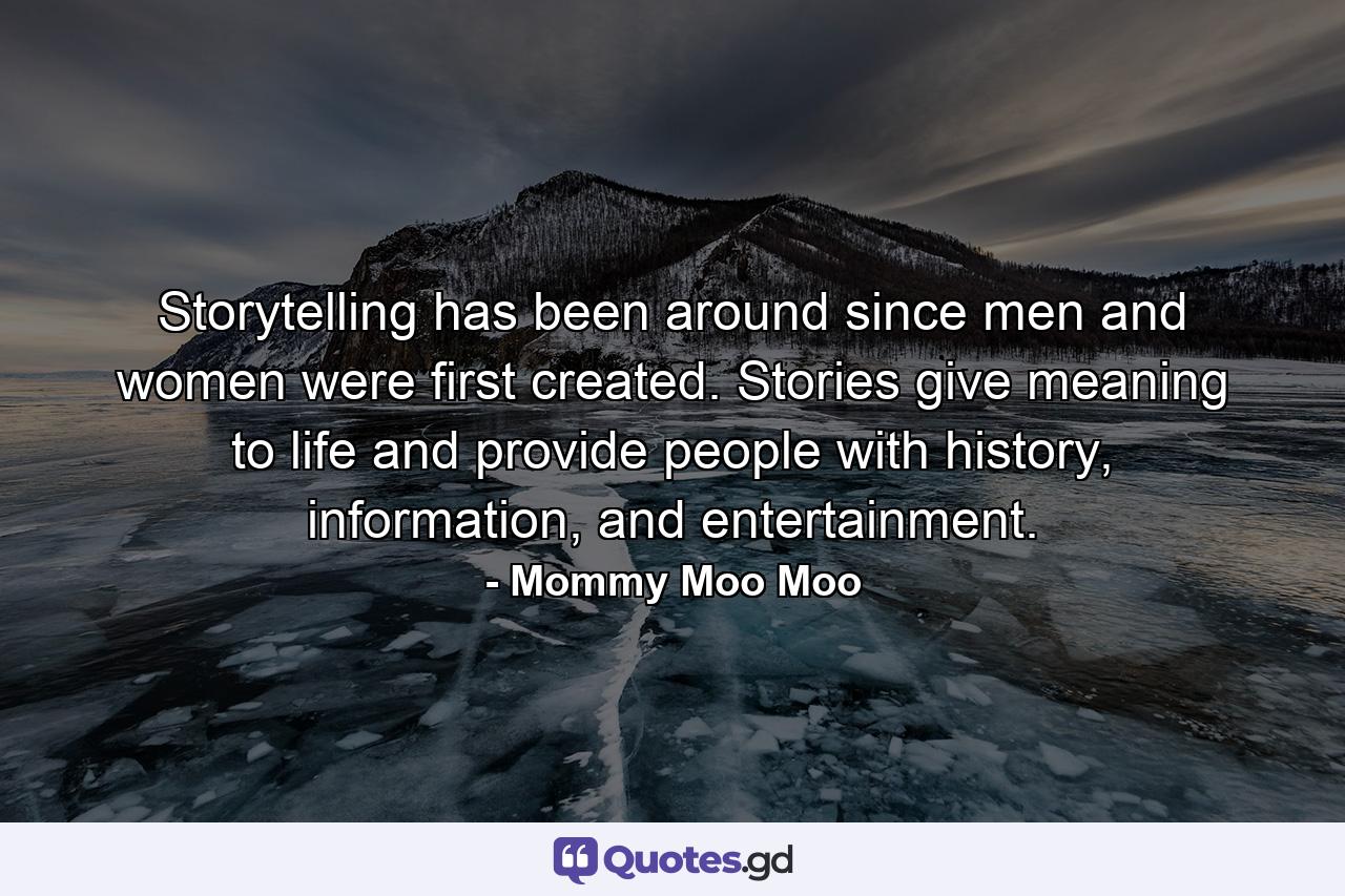 Storytelling has been around since men and women were first created. Stories give meaning to life and provide people with history, information, and entertainment. - Quote by Mommy Moo Moo