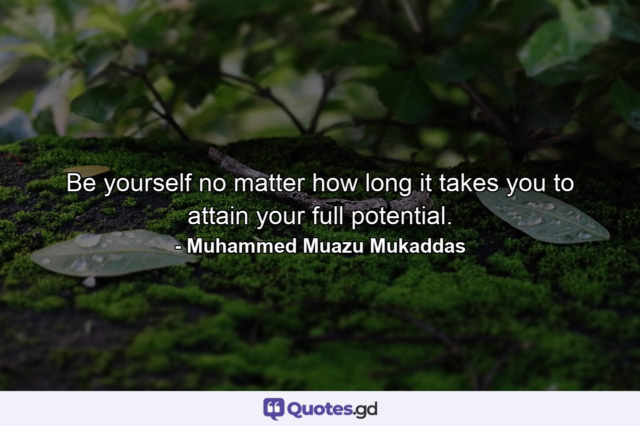 Be yourself no matter how long it takes you to attain your full potential. - Quote by Muhammed Muazu Mukaddas