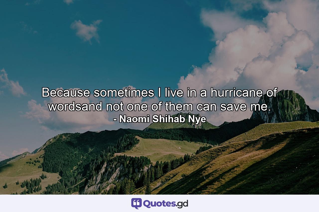 Because sometimes I live in a hurricane of wordsand not one of them can save me. - Quote by Naomi Shihab Nye