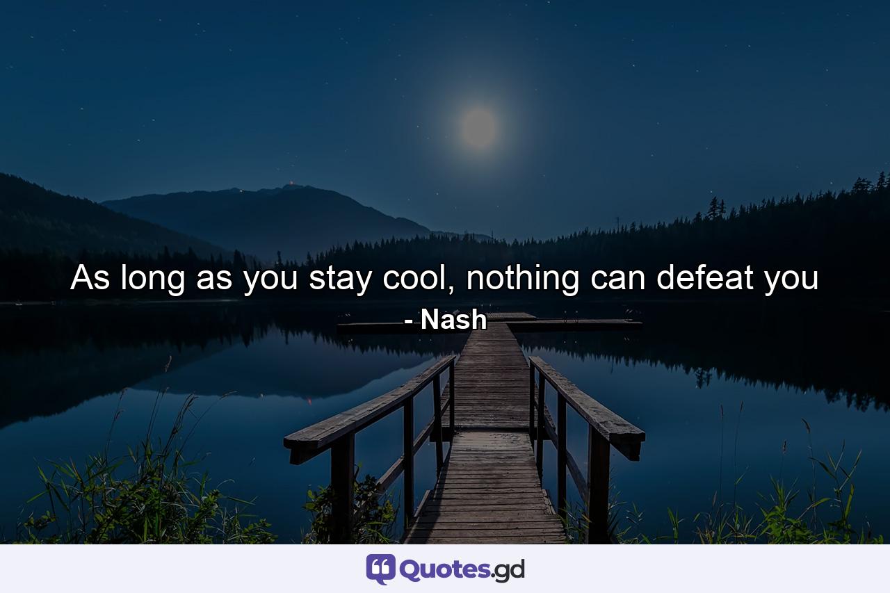 As long as you stay cool, nothing can defeat you - Quote by Nash