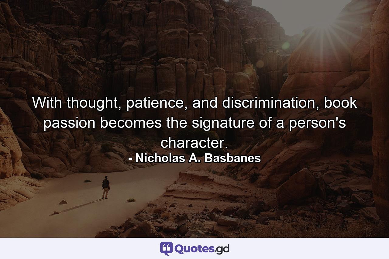 With thought, patience, and discrimination, book passion becomes the signature of a person's character. - Quote by Nicholas A. Basbanes