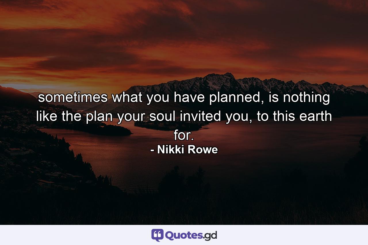 sometimes what you have planned, is nothing like the plan your soul invited you, to this earth for. - Quote by Nikki Rowe