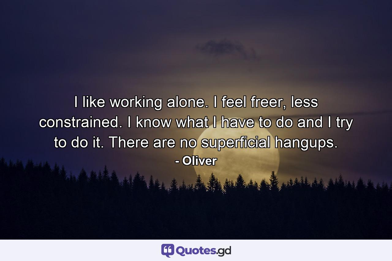 I like working alone. I feel freer, less constrained. I know what I have to do and I try to do it. There are no superficial hangups. - Quote by Oliver