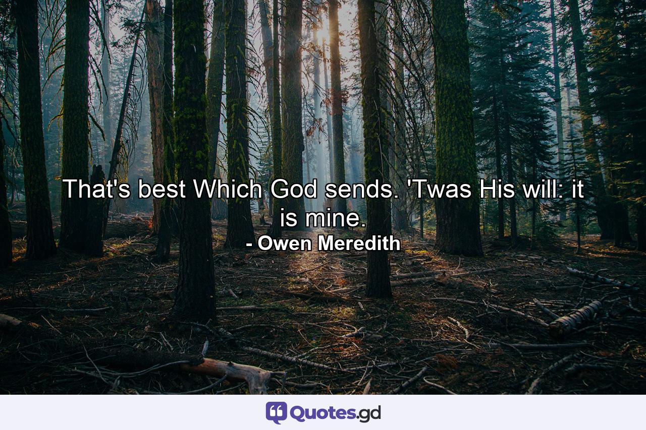 That's best Which God sends. 'Twas His will: it is mine. - Quote by Owen Meredith