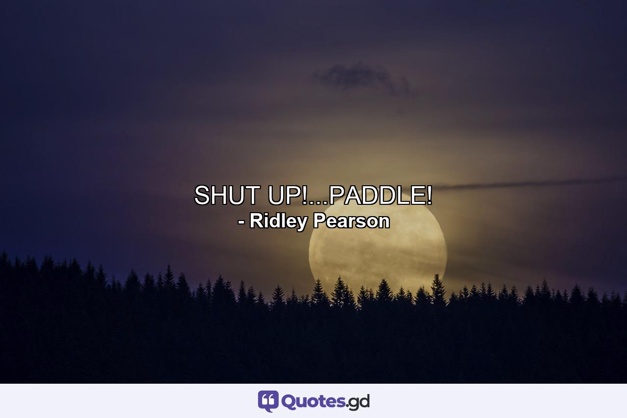 SHUT UP!...PADDLE! - Quote by Ridley Pearson