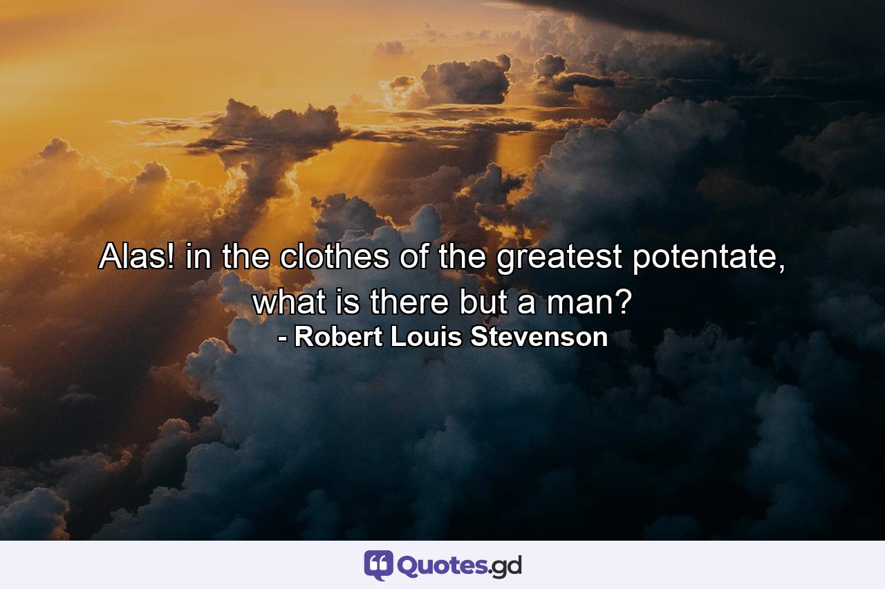 Alas! in the clothes of the greatest potentate, what is there but a man? - Quote by Robert Louis Stevenson