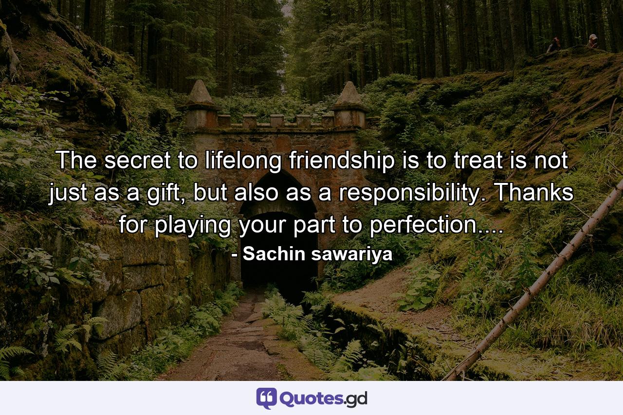 The secret to lifelong friendship is to treat is not just as a gift, but also as a responsibility. Thanks for playing your part to perfection.... - Quote by Sachin sawariya