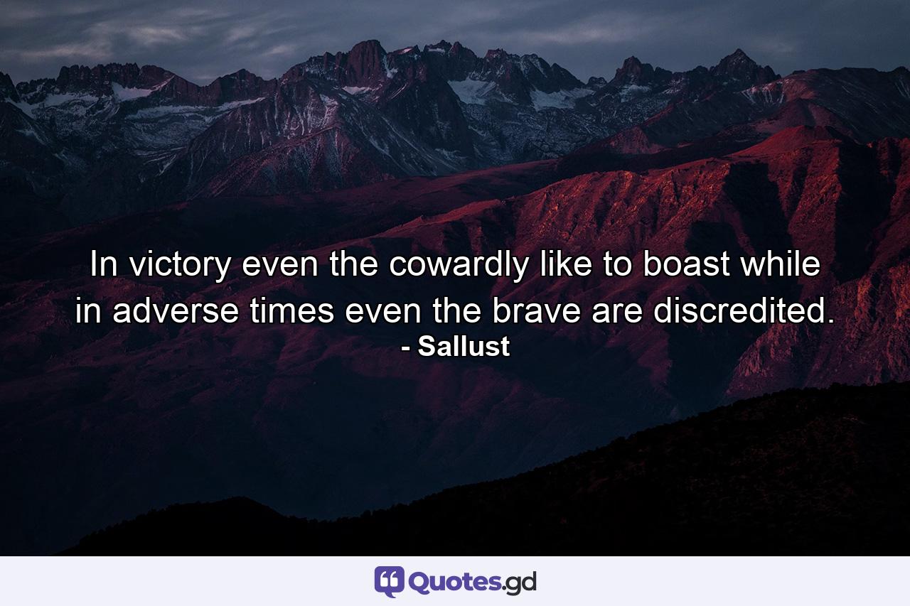 In victory even the cowardly like to boast  while in adverse times even the brave are discredited. - Quote by Sallust