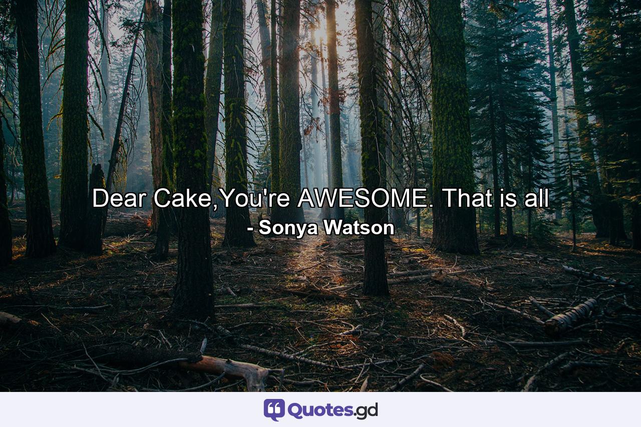 Dear Cake,You're AWESOME. That is all - Quote by Sonya Watson