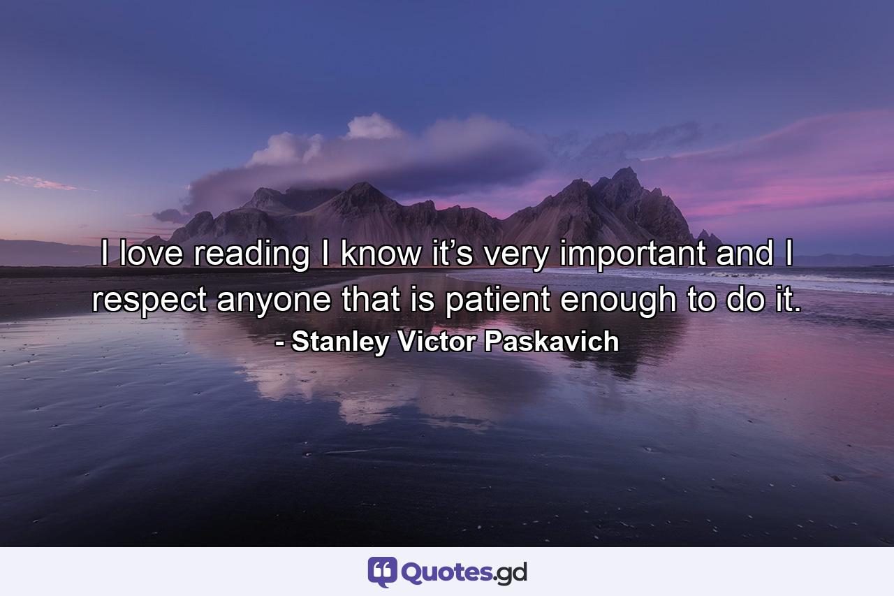 I love reading I know it’s very important and I respect anyone that is patient enough to do it. - Quote by Stanley Victor Paskavich