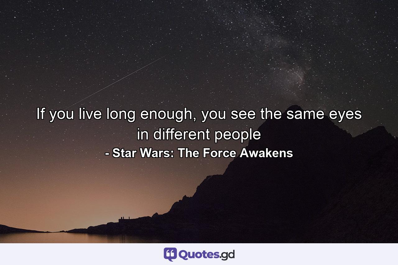 If you live long enough, you see the same eyes in different people - Quote by Star Wars: The Force Awakens