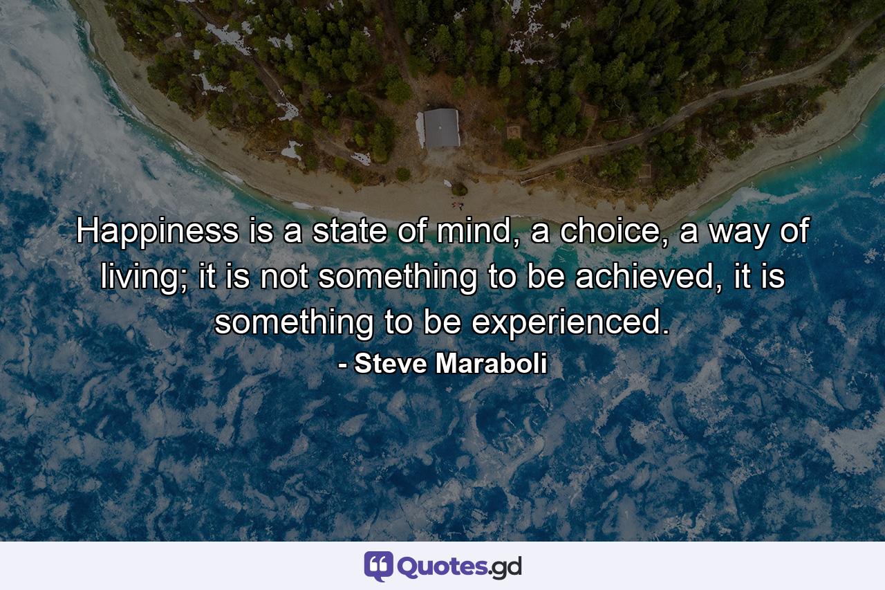 Happiness is a state of mind, a choice, a way of living; it is not something to be achieved, it is something to be experienced. - Quote by Steve Maraboli