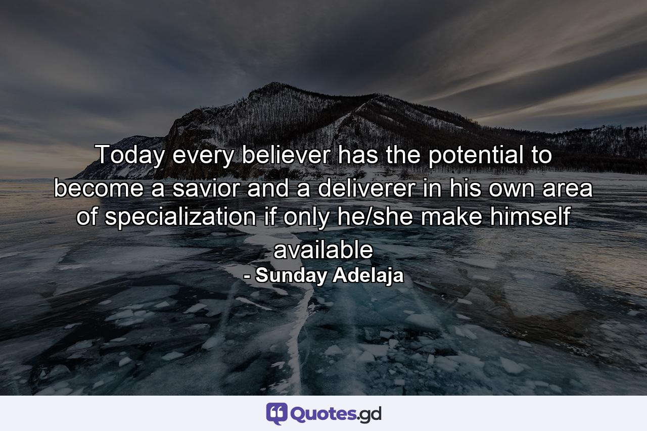 Today every believer has the potential to become a savior and a deliverer in his own area of specialization if only he/she make himself available - Quote by Sunday Adelaja