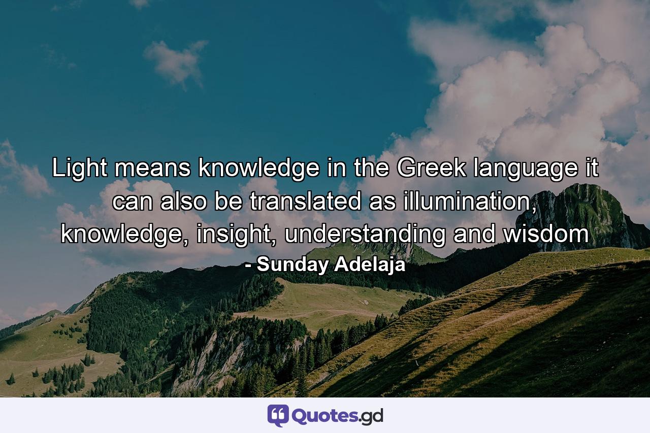 Light means knowledge in the Greek language it can also be translated as illumination, knowledge, insight, understanding and wisdom - Quote by Sunday Adelaja