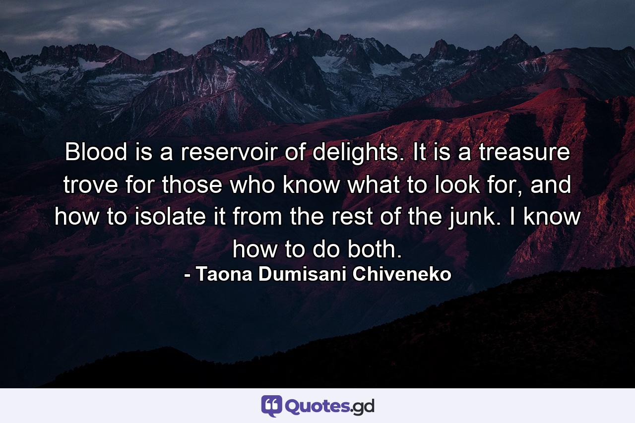 Blood is a reservoir of delights. It is a treasure trove for those who know what to look for, and how to isolate it from the rest of the junk. I know how to do both. - Quote by Taona Dumisani Chiveneko