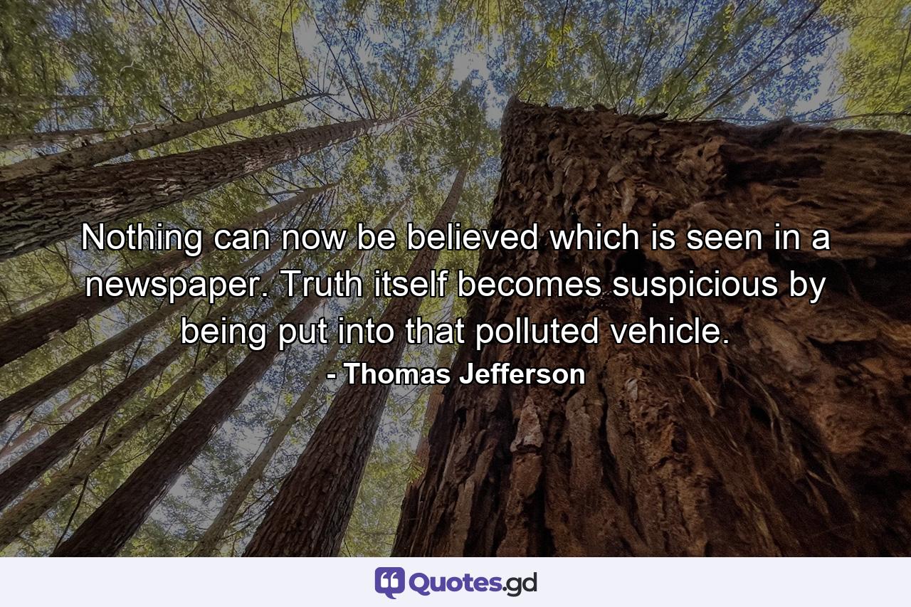 Nothing can now be believed which is seen in a newspaper. Truth itself becomes suspicious by being put into that polluted vehicle. - Quote by Thomas Jefferson