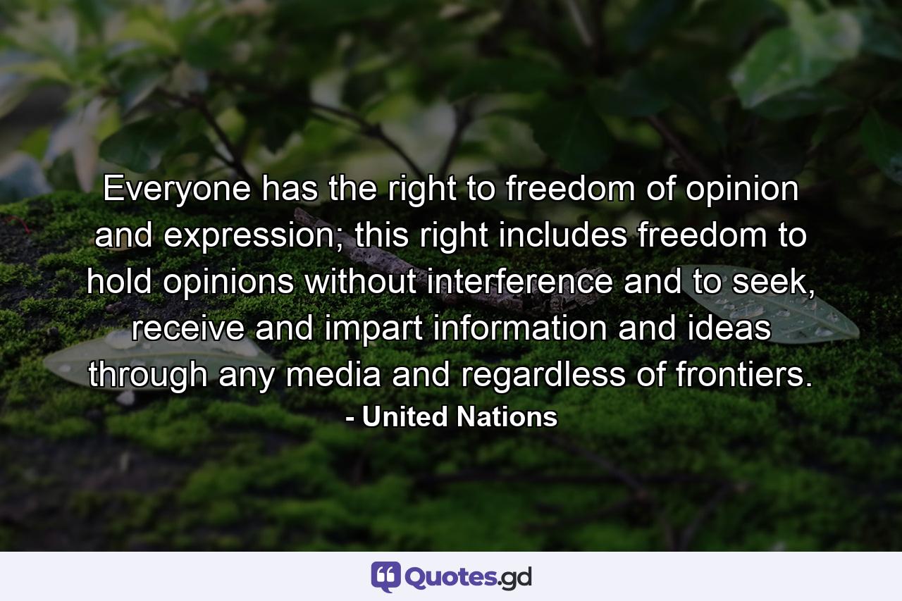 Everyone has the right to freedom of opinion and expression; this right includes freedom to hold opinions without interference and to seek, receive and impart information and ideas through any media and regardless of frontiers. - Quote by United Nations