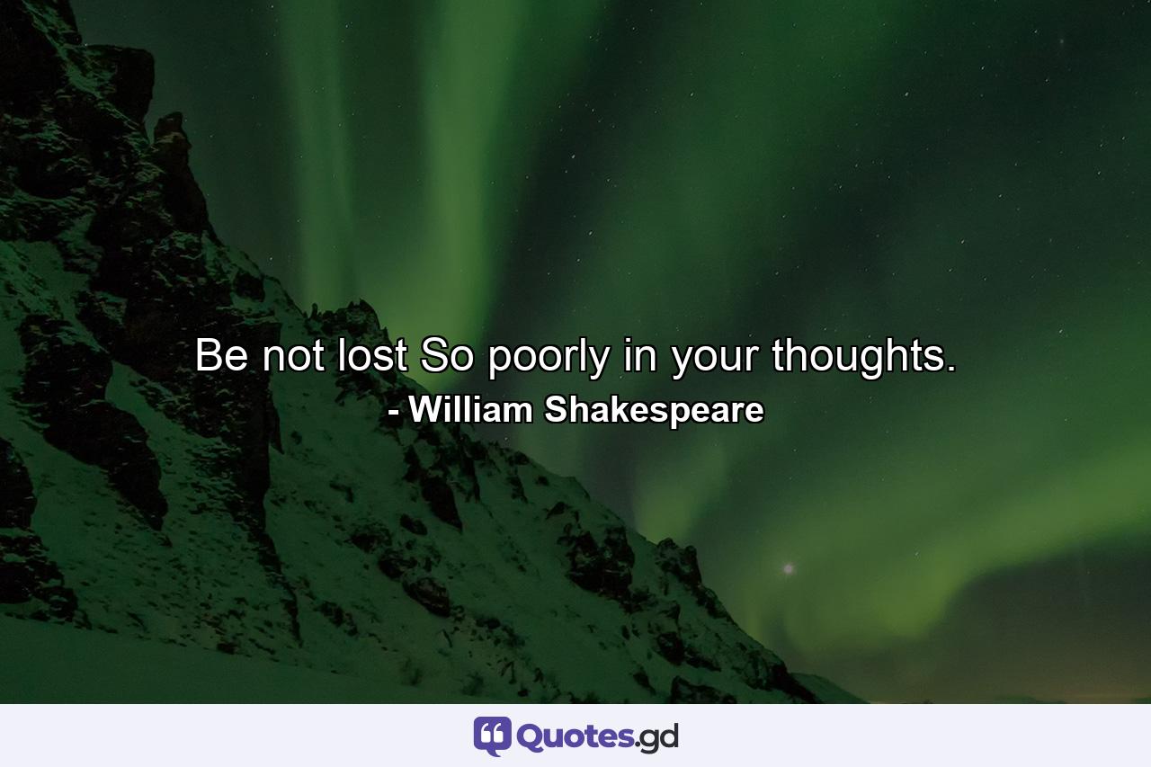 Be not lost So poorly in your thoughts. - Quote by William Shakespeare