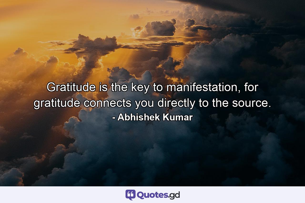 Gratitude is the key to manifestation, for gratitude connects you directly to the source. - Quote by Abhishek Kumar