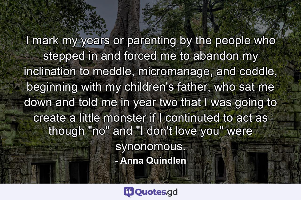 I mark my years or parenting by the people who stepped in and forced me to abandon my inclination to meddle, micromanage, and coddle, beginning with my children's father, who sat me down and told me in year two that I was going to create a little monster if I continuted to act as though 