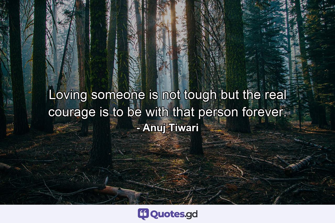 Loving someone is not tough but the real courage is to be with that person forever. - Quote by Anuj Tiwari