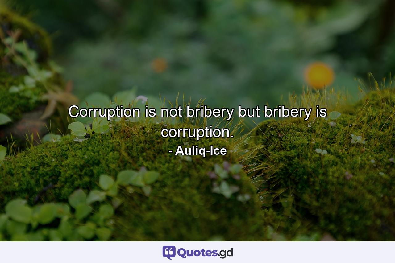 Corruption is not bribery but bribery is corruption. - Quote by Auliq-Ice