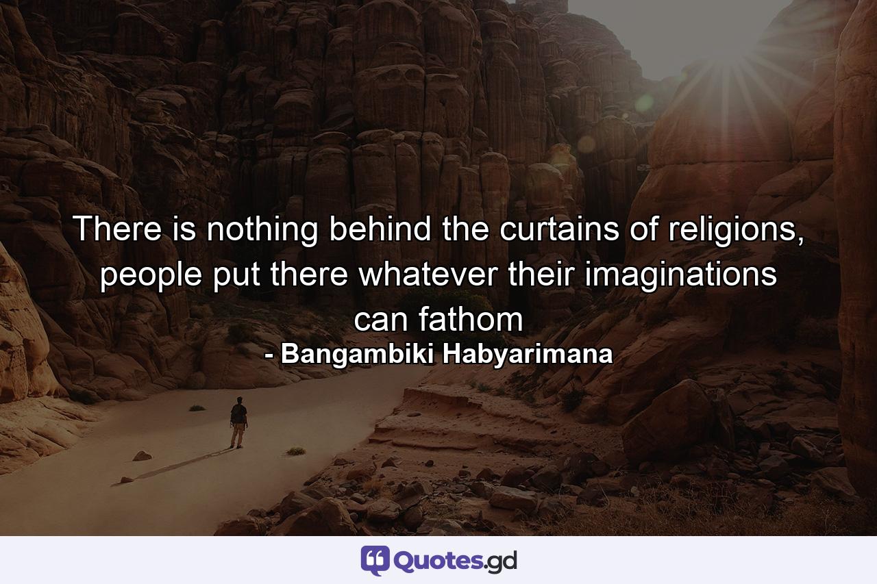 There is nothing behind the curtains of religions, people put there whatever their imaginations can fathom - Quote by Bangambiki Habyarimana