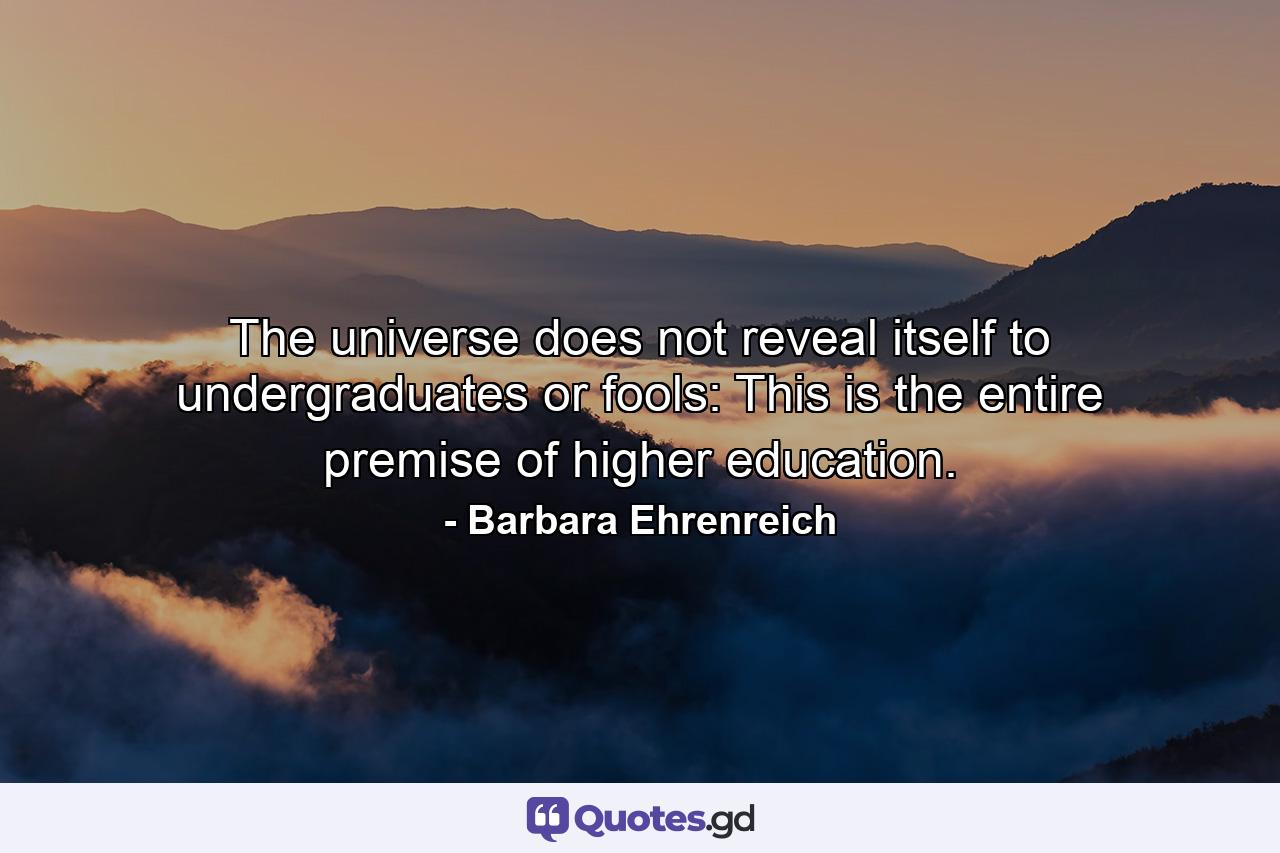 The universe does not reveal itself to undergraduates or fools: This is the entire premise of higher education. - Quote by Barbara Ehrenreich