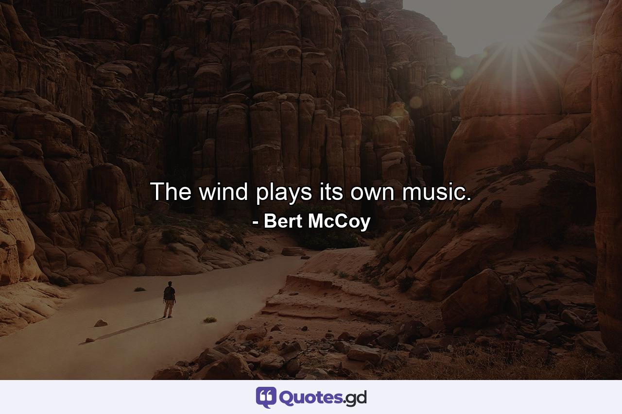 The wind plays its own music. - Quote by Bert McCoy