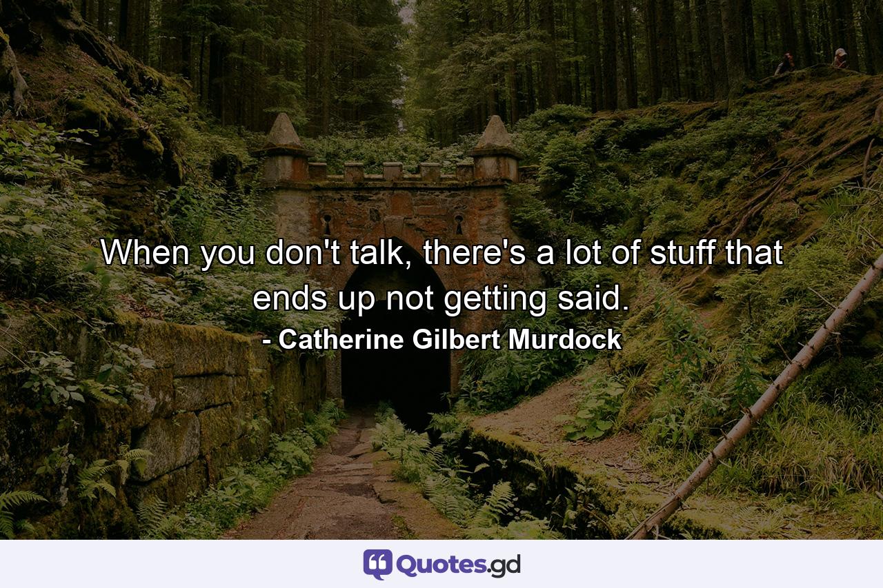 When you don't talk, there's a lot of stuff that ends up not getting said. - Quote by Catherine Gilbert Murdock