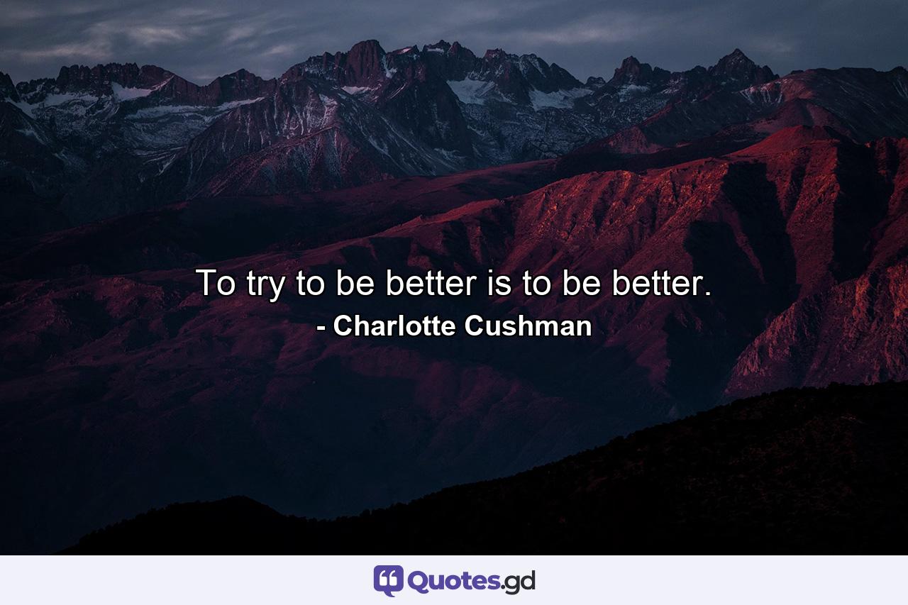 To try to be better is to be better. - Quote by Charlotte Cushman