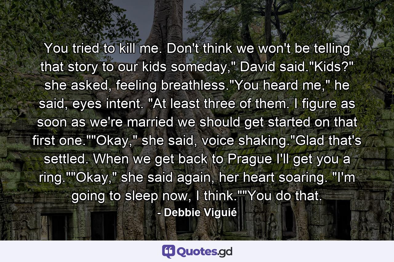 You tried to kill me. Don't think we won't be telling that story to our kids someday,