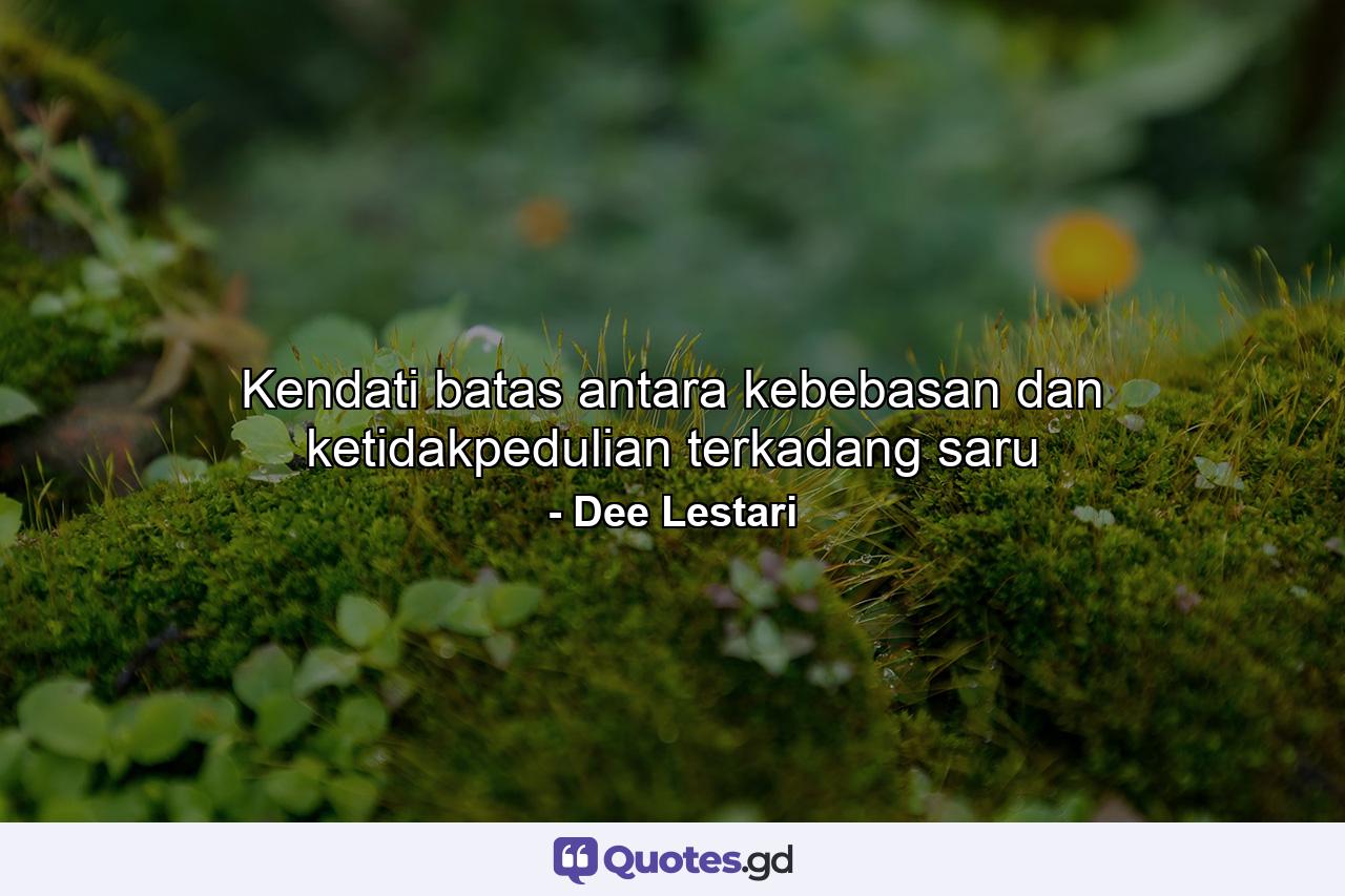 Kendati batas antara kebebasan dan ketidakpedulian terkadang saru - Quote by Dee Lestari