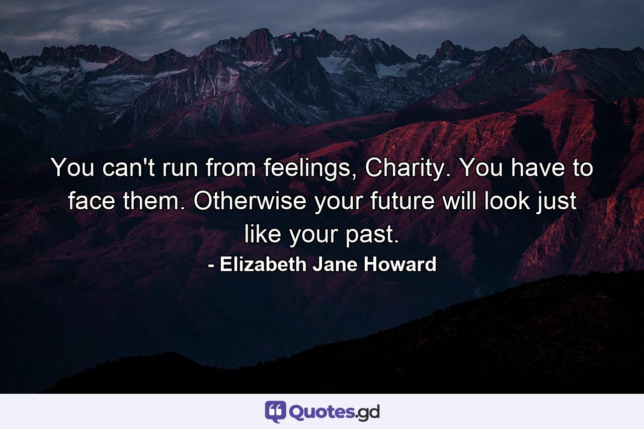 You can't run from feelings, Charity. You have to face them. Otherwise your future will look just like your past. - Quote by Elizabeth Jane Howard