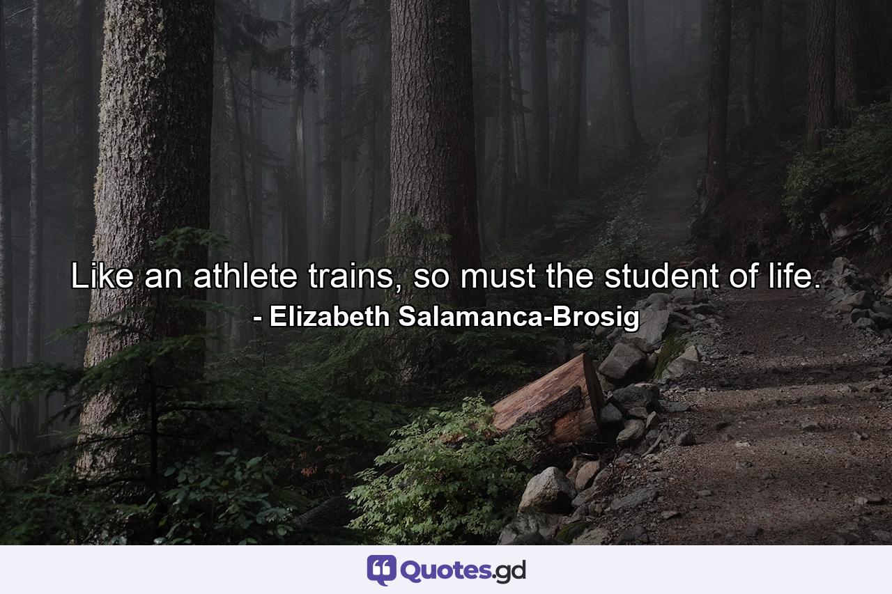 Like an athlete trains, so must the student of life. - Quote by Elizabeth Salamanca-Brosig