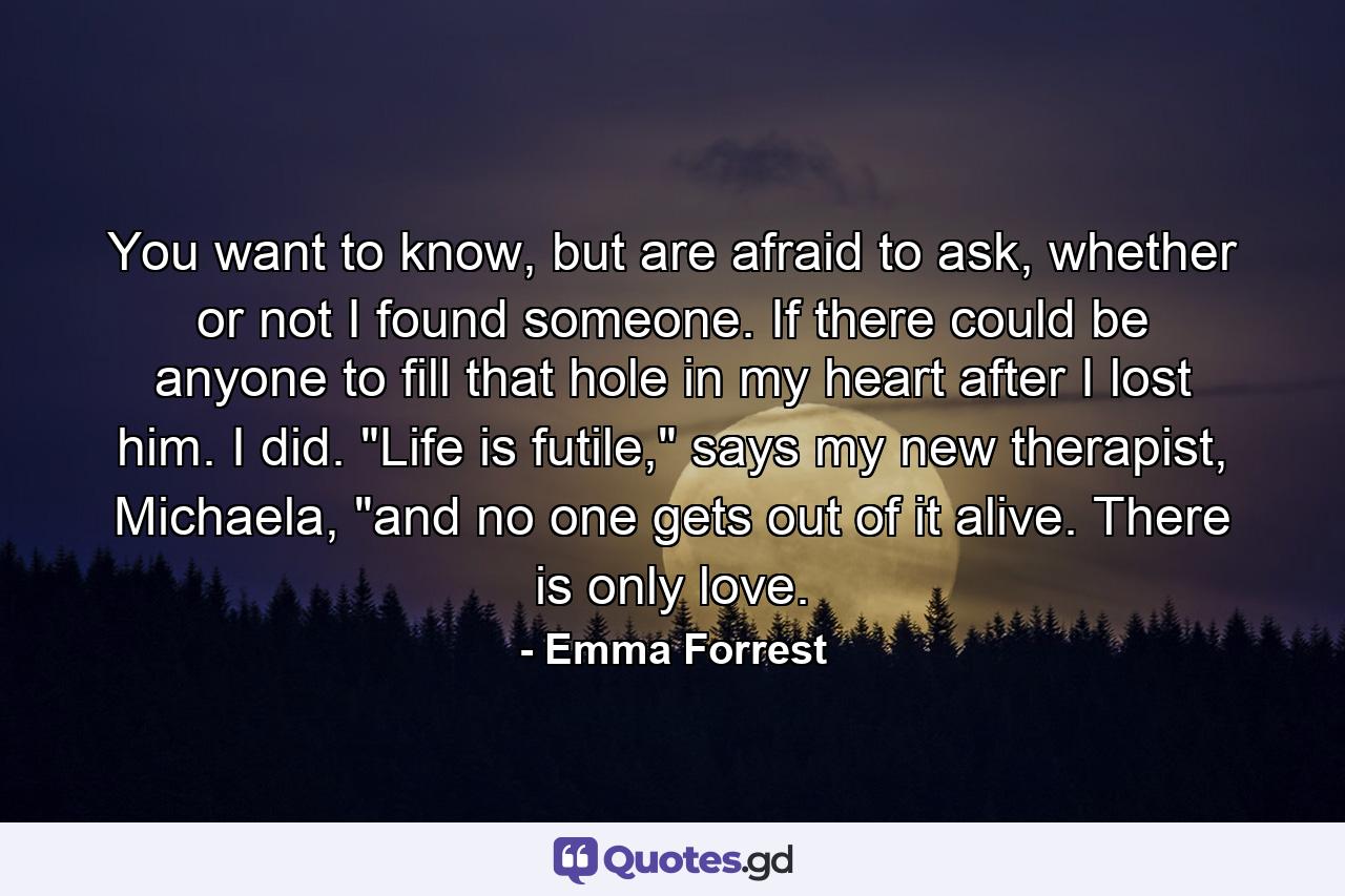 You want to know, but are afraid to ask, whether or not I found someone. If there could be anyone to fill that hole in my heart after I lost him. I did. 