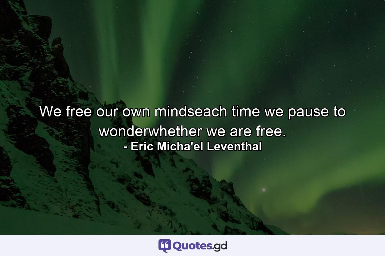 We free our own mindseach time we pause to wonderwhether we are free. - Quote by Eric Micha'el Leventhal