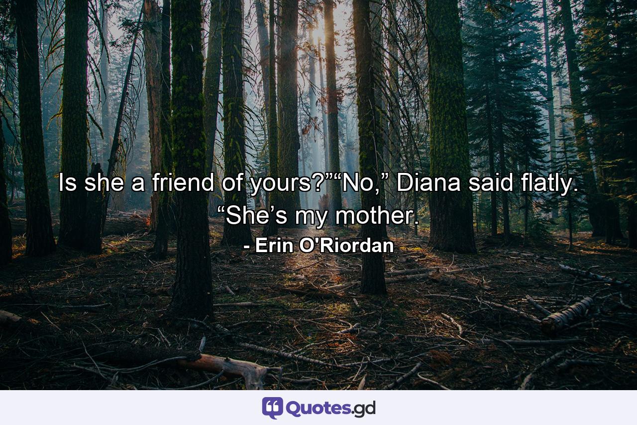 Is she a friend of yours?”“No,” Diana said flatly. “She’s my mother. - Quote by Erin O'Riordan