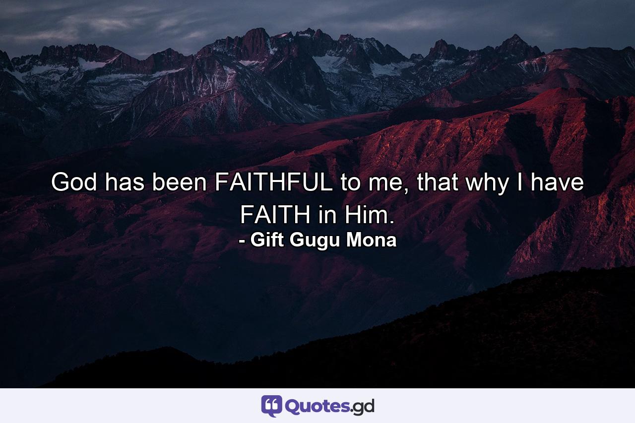 God has been FAITHFUL to me, that why I have FAITH in Him. - Quote by Gift Gugu Mona