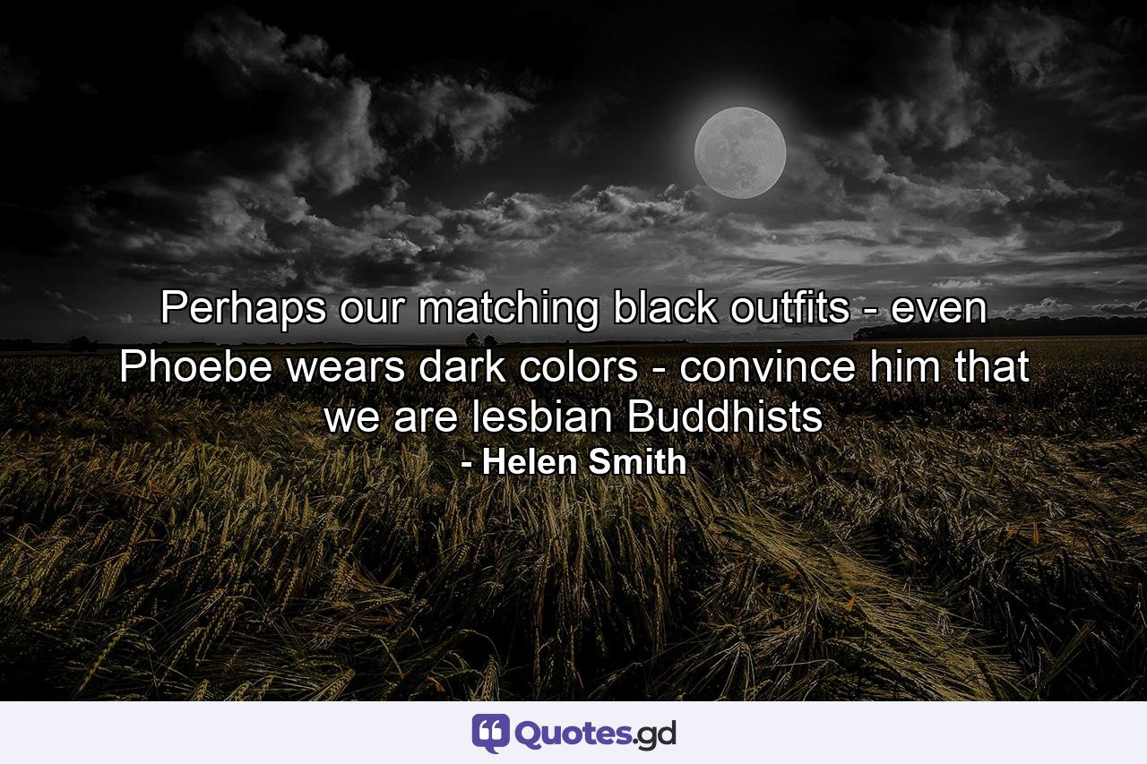 Perhaps our matching black outfits - even Phoebe wears dark colors - convince him that we are lesbian Buddhists - Quote by Helen Smith