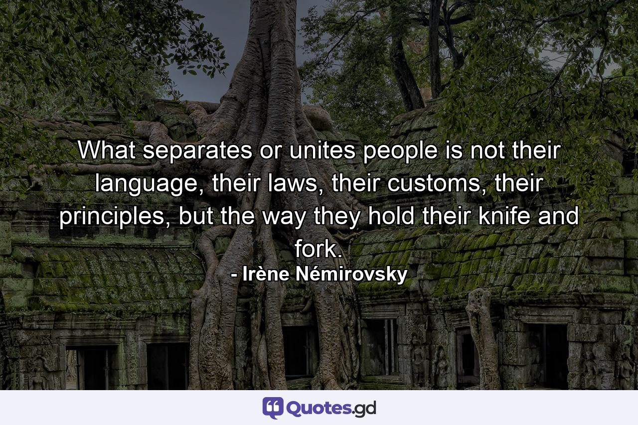 What separates or unites people is not their language, their laws, their customs, their principles, but the way they hold their knife and fork. - Quote by Irène Némirovsky