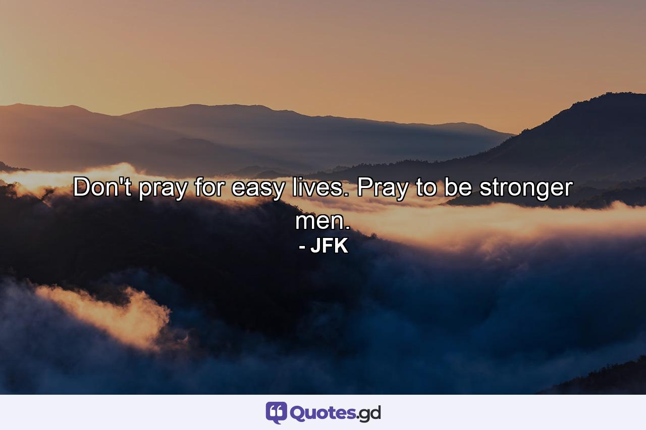 Don't pray for easy lives. Pray to be stronger men. - Quote by JFK