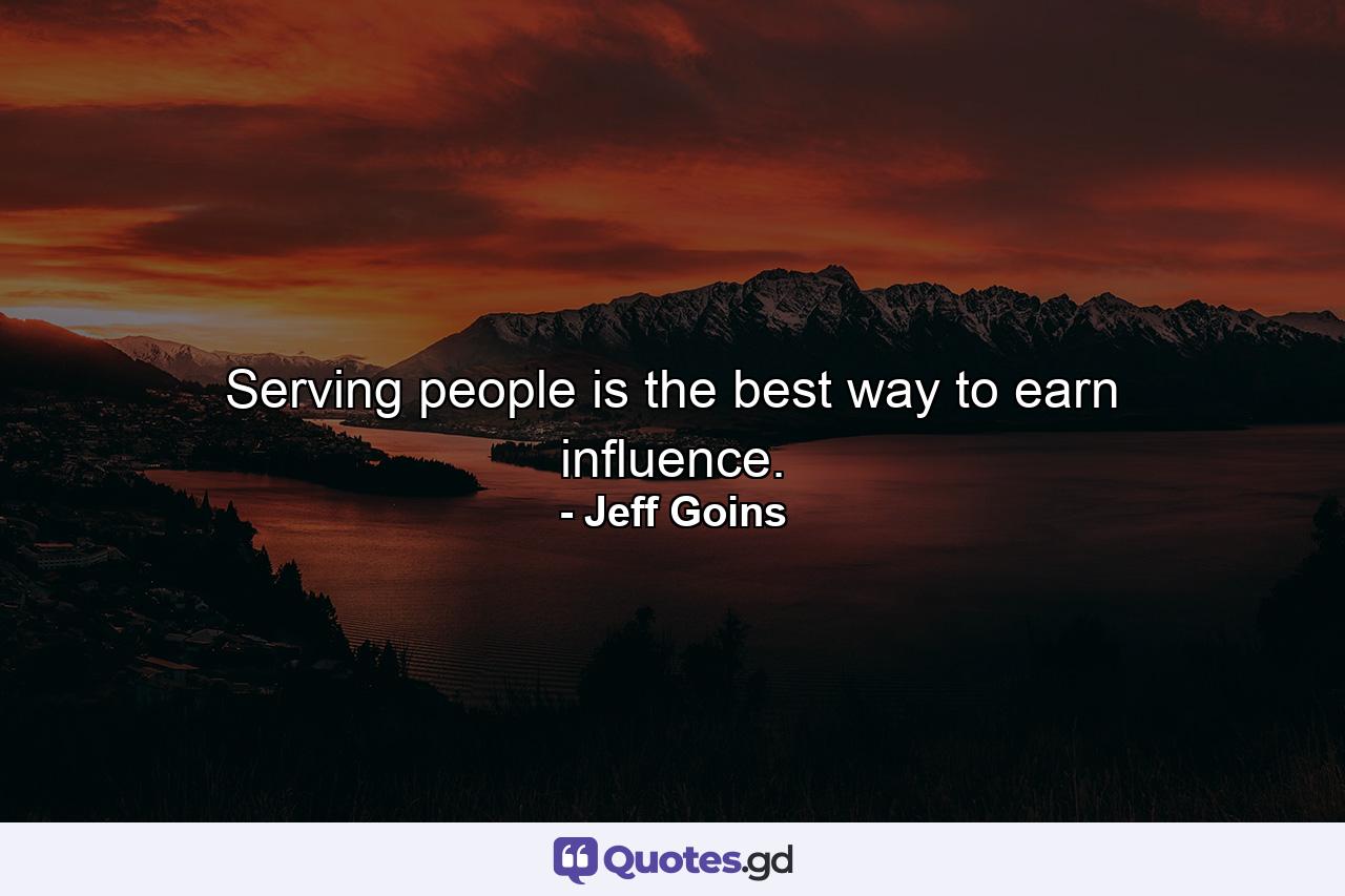 Serving people is the best way to earn influence. - Quote by Jeff Goins